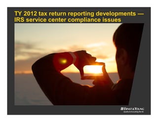 TY 2012 tax return reporting developments —
IRS service center compliance issues
 