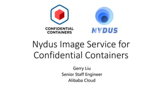 Nydus Image Service for
Confidential Containers
Gerry Liu
Senior Staff Engineer
Alibaba Cloud
 