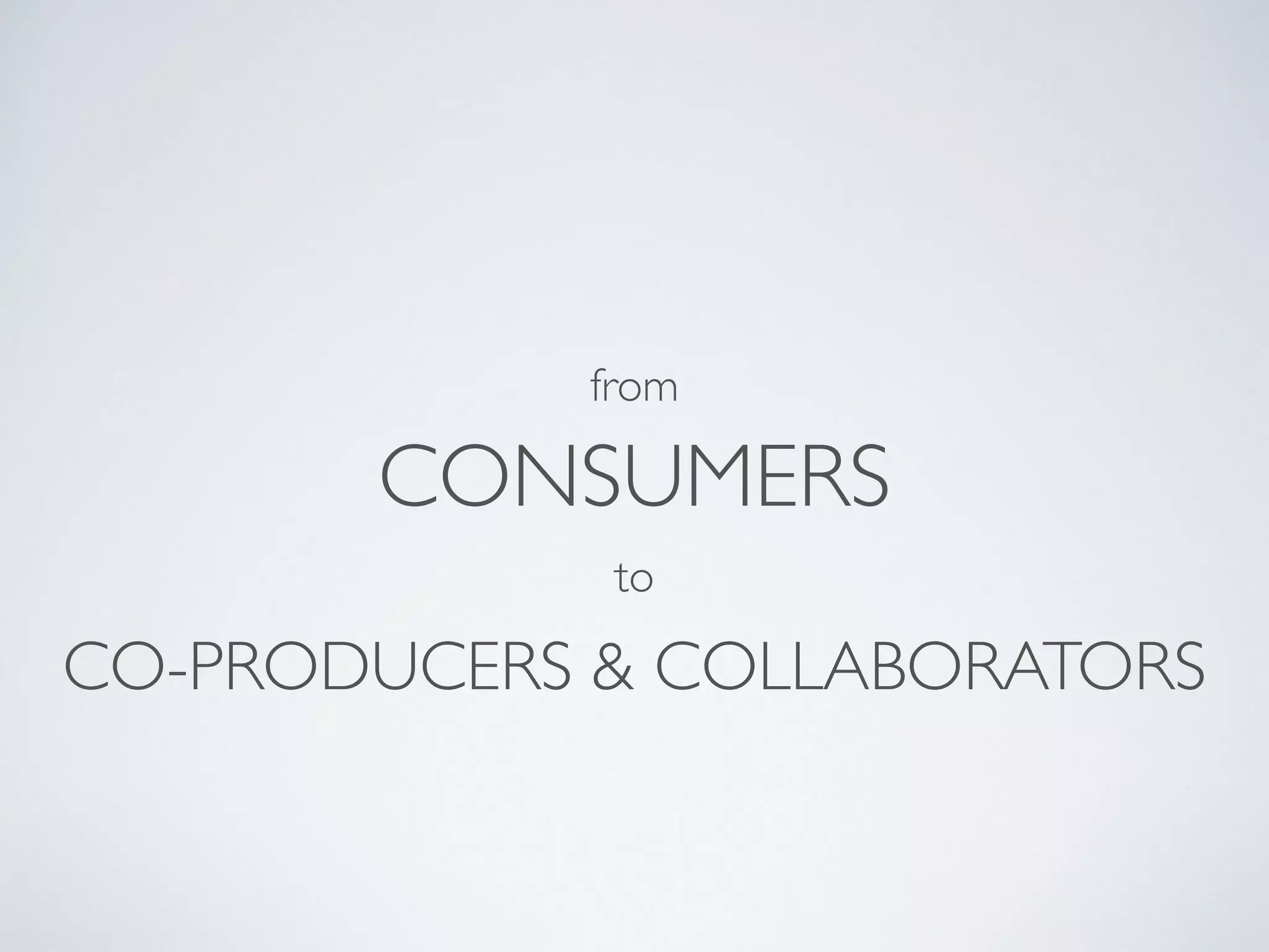 from 
CONSUMERS 
to 
CO-PRODUCERS & COLLABORATORS 
 
