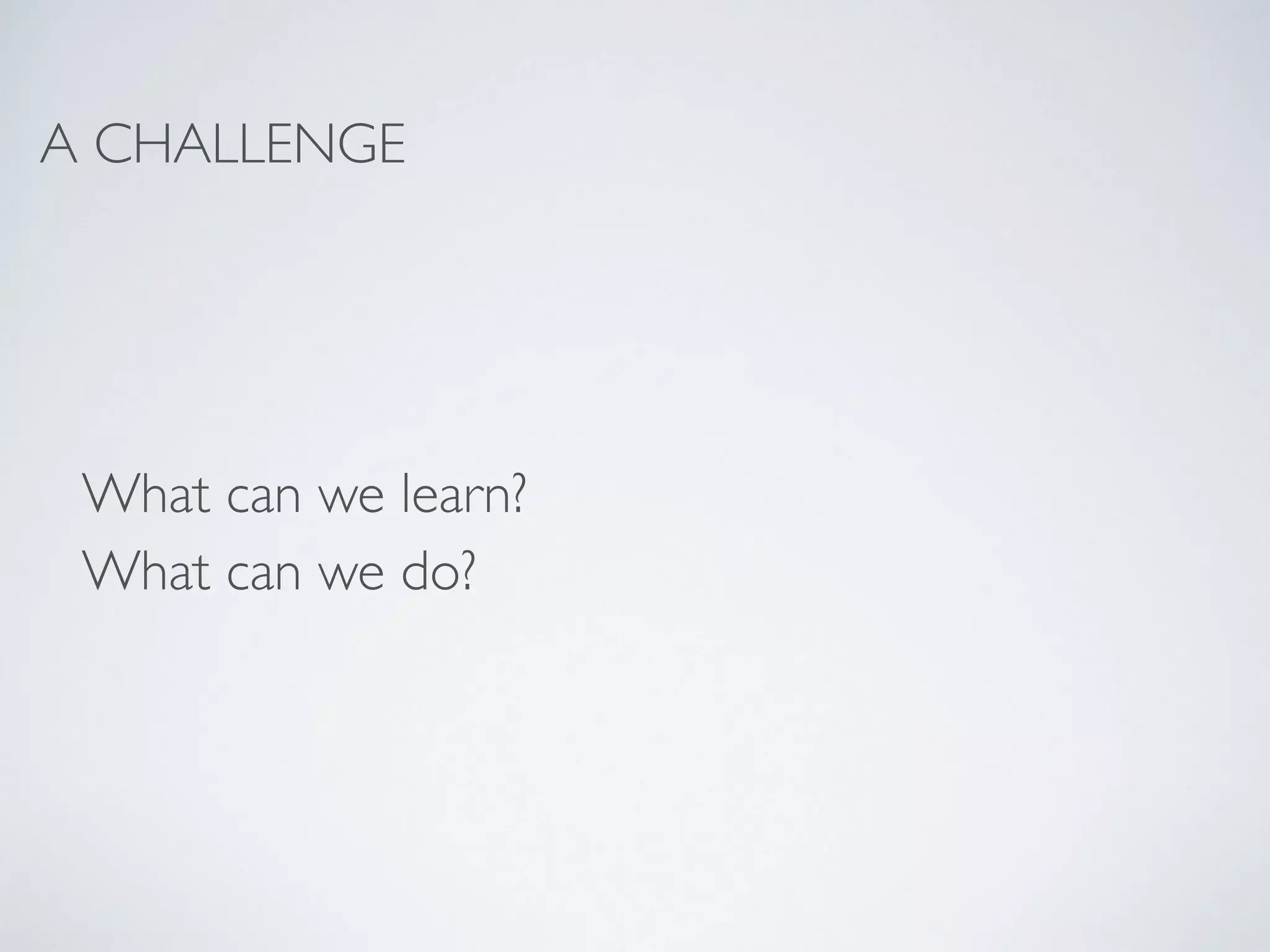 A CHALLENGE 
What can we learn? 
What can we do? 
 