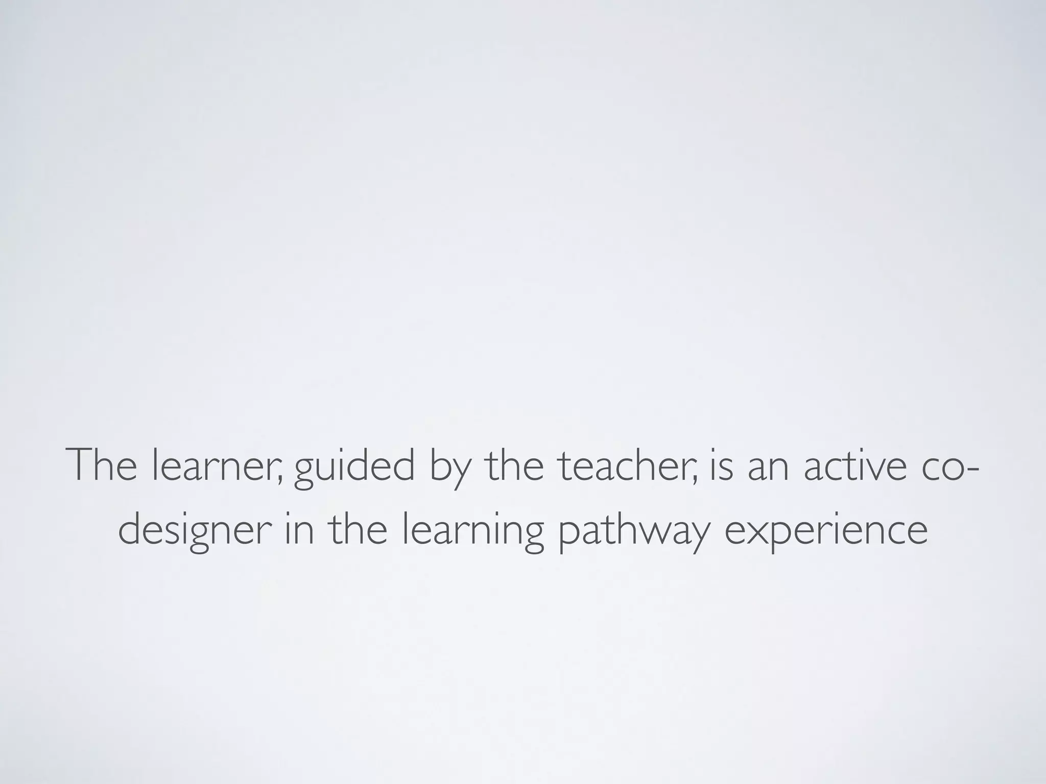 The learner, guided by the teacher, is an active co-designer 
in the learning pathway experience 
 