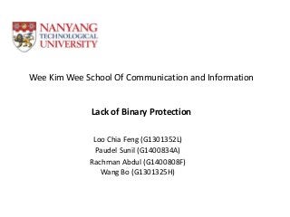 Wee Kim Wee School Of Communication and Information 
Lack of Binary Protection 
Loo Chia Feng (G1301352L) 
Paudel Sunil (G1400834A) 
Rachman Abdul (G1400808F) 
Wang Bo (G1301325H) 
 