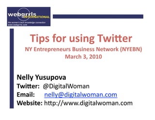 Tips for using Twi-er 
  NY Entrepreneurs Business Network (NYEBN) 
                March 3, 2010 


Nelly Yusupova 
Twi-er:  @DigitalWoman 
Email:      nelly@digitalwoman.com 
Website: h4p://www.digitalwoman.com 
 
