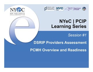 NYeC | PCIP
Learning Series
Session #1
DSRIP Providers Assessment
PCMH Overview and Readiness
 