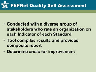PEPNet Quality Self AssessmentConducted with a diverse group of stakeholders who rate an organization on each Indicator of each StandardTool compiles results and provides composite reportDetermine areas for improvement