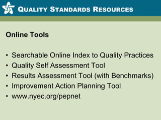 Quality Standards ResourcesOnline ToolsSearchable Online Index to Quality PracticesQuality Self Assessment ToolResults Assessment Tool (with Benchmarks)Improvement Action Planning Toolwww.nyec.org/pepnet