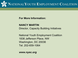 For More Information: NANCY MARTINDirector, Capacity Building InitiativesNational Youth Employment Coalition1836 Jefferson Place, NWWashington, DC 20036Tel. 202-659-1064www.nyec.org