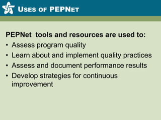 Uses of PEPNetPEPNet  tools and resources are used to:Assess program qualityLearn about and implement quality practicesAssess and document performance resultsDevelop strategies for continuous improvement