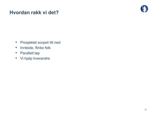 Hvordan rakk vi det?




  •   Prosjektet scopet litt ned
  •   Innleide, flinke folk
  •   Parallelt løp
  •   Vi hjalp hverandre




                                   22
 