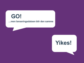 GO!
…men lanseringsdatoen blir den samme




                                       Yikes!
 