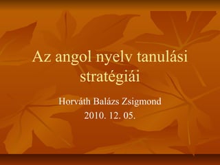 Az angol nyelv tanulási
      stratégiái
   Horváth Balázs Zsigmond
        2010. 12. 05.
 