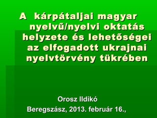 A kár pátaljai mag yar
  nyelvű/nyelvi oktatás
hel yzete és lehetőségei
 az elfogadott ukr ajnai
 nyelvtör vény tükrében



         Orosz Ildikó
 Beregszász, 2013. február 16.,
 