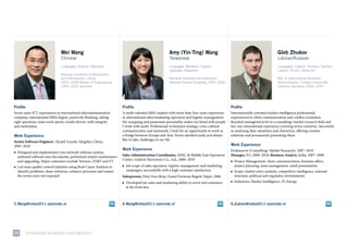 Wei Wang                                                               Amy (Yin-Ting) Wang                                                       Gleb Zhukov
                                Chinese                                                                Taiwanese                                                                 Latvian/Russian
                                Languages: English, Mandarin                                           Languages: Mandarin, English,                                             Languages: English, Russian, German,
                                                                                                       Japanese, Taiwanese                                                       Latvian, Polish, Ukrainian
                                Nanjing University of Aeronautics
                                and Astronautics, China,                                               Bachelor, Business Administration                                         BSc in International Business
                                2001–2004 Master of Engineering                                        National Central University, 2002–2006                                    Administration, Europa Universität
                                1997–2001 Bachelor                                                                                                                               Viadrina, Germany, 2003–2007




Profile                                                                Profile                                                                  Profile
seven years ict experiences in international telecommunication         a multi-talented mBa student with more than four years experience        internationally-oriented market intelligence professional,
company, international mBa degree, positively thinking, asking         in international sales/marketing operation and logistic management.      experienced in client communication and conflict resolution.
right questions, team work spirits, results driven, with integrity     my easygoing and passionate personality makes me bond with people        reached managerial level in a consulting/ market research field and
and motivation.                                                        i work with easily. professional in business strategy, cross cultural    has vast international experience covering seven countries. successful
                                                                       communication and teamwork, i look for an opportunity to work as         in analysing data, situations and characters, offering creative
Work Experience                                                        a bridge between europe and asia. Never satisfied easily and always      solutions and persuasively presenting them.
                                                                       like to take challenges in my life.
Senior Software Engineer, alcatel-lucent, Qingdao, china,
2003–2010                                                                                                                                       Work Experience
                                                                       Work Experience                                                          evalueserve (consulting/ market research), 2007–2010
■   designed and implemented core network software system,
    authored software user documents, performed system maintenance     Sales Administration Coordinator, apac & middle east operation           Manager, eu, 2008–2010; Business Analyst, india, 2007–2008
    and upgrading. major customers include verizon, at&t and ft        center, unitech electronics co., ltd., 2006–2010                         ■   project management: client communication, business offers,
■   led team quality control initiative using root cause analysis to   ■   Job scope of sales operation, logistic management and marketing          project planning, team management, result presentation
    identify problems, share solutions, enhance processes and ensure       campaigns, successfully with a high customer satisfaction            ■   scope: market entry analysis, competitive intelligence, internal
    the errors were not repeated                                       Salesperson, duty free shop, Grand formosa regent taipei, 2006               structure, political and regulative environments
                                                                       ■   developed my sales and marketing ability to serve end customers      ■   industries: market intelligence, it, energy
                                                                           at the front line



C.Wang@imba2011.nyenrode.nl                                            A.Wang@imba2011.nyenrode.nl                                              G.Zukovs@imba2011.nyenrode.nl




15        NyeNrode BusiNess uNiversiteit
 