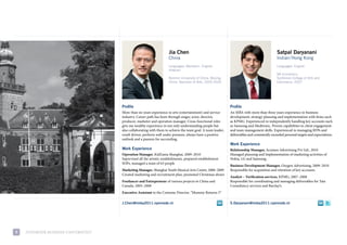 Jia Chen                                                                 Satpal Daryanani
                                                                     China                                                                    Indian / Hong Kong
                                                                     Languages: Mandarin, English,                                            Languages: English
                                                                     Hokkien
                                                                                                                                              BA Economics
                                                                     Renmin University of China, Beijing,                                     Symbiosis College of Arts and
                                                                     China. Bachelor of Arts, 2000-2005                                       Commerce, 2007




                                     Profile                                                                 Profile
                                     more than six years experience in arts (entertainment) and service      an mBa with more than three years experience in business
                                     industry. career path has been through singer, actor, director,         development, strategy planning and implementation with firms such
                                     producer, marketer and operation manager. cross-functional roles        as KpmG. experienced in independently handling key accounts such
                                     give me wealthy experience in not only understanding people but         as samsung and medtronic. proven capabilities in client engagement
                                     also collaborating with them to achieve the team goal. a team leader,   and team management skills. experienced in managing rfps and
                                     result driven, perform well under pressure, always have a positive      deliverables and consistently exceeded personal targets and expectations.
                                     outlook and a passion for succeeding.
                                                                                                             Work Experience
                                     Work Experience                                                         Relationship Manager, acumen advertising pvt ltd., 2010
                                     Operation Manager, KidZania shanghai, 2009–2010                         managed planning and implementation of marketing activities of
                                     supervised all the artistic establishments, prepared establishment      Nokia, lG and samsung .
                                     sops, managed a team of 63 people
                                                                                                             Business Development Manager, oxygen advertising, 2009–2010
                                     Marketing Manager, shanghai youth musical arts center, 2008–2009        responsible for acquisition and retention of key accounts.
                                     created marketing and recruitment plan, promoted christmas shows
                                                                                                             Analyst – Verification services, KpmG, 2007–2008
                                     Freelancer and Entrepreneur of various projects in china and            responsible for coordinating and managing deliverables for tata
                                     canada, 2005–2008                                                       consultancy services and Barclay’s.
                                     Executive Assistant to the costume director, “mummy returns 3”

                                     J.Chen@imba2011.nyenrode.nl                                             S.Daryanani@imba2011.nyenrode.nl




3   NyeNrode BusiNess uNiversiteit
 