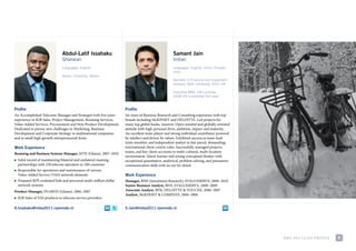 Abdul-Latif Issahaku                                               Samant Jain
                                 Ghanaian                                                           Indian
                                 Languages: English                                                 Languages: English, Hindi, Punjabi,
                                                                                                    Urdu
                                 Ashesi University, Ghana
                                                                                                    Bachelor in Financial and Investment
                                                                                                    Analysis, Delhi University, 2001–04

                                                                                                    Executive MBA, IIM-Lucknow,
                                                                                                    2008–09 (completed first year)


Profile                                                              Profile
an accomplished telecoms manager and strategist with five years      six years of Business research and consulting experience with top
experience in B2B sales, project management, roaming services,       brands including mcKiNsey and deloitte. led projects for
value-added services, procurement and New product development.       many top global banks, insurers. open minded and globally oriented
dedicated to pursue new challenges in marketing, Business            attitude with high personal drive, ambition, impact and maturity.
development and corporate strategy in multinational companies        an excellent team-player and strong individual contributor powered
and in small high-growth entrepreneurial firms.                      by intellect and driven by values. exhibited success as team-lead,
                                                                     team-member, and independent analyst in fast-paced, demanding,
Work Experience                                                      international client-centric roles. successfully managed projects,
                                                                     teams, and key client-accounts in multi-cultural, multi-location
Roaming and Business Systems Manager, mtN (Ghana), 2007–2010
                                                                     environment. Quick learner and strong conceptual thinker with
■   solid record of maintaining bilateral and unilateral roaming     exceptional quantitative, analytical, problem solving, and persuasive
    partnerships with 230 telecom operators in 100 countries         communication skills with an eye for detail.
■   responsible for operations and maintenance of various
    value-added service (vas) network elements                       Work Experience
■   prepared rfp, evaluated bids and procured multi-million dollar   Manager, Bfsi (investment research), evalueserve, 2009–2010
    network systems                                                  Senior Business Analyst, Bfsi, evalueserve, 2008–2009
Product Manager, HuaWei (Ghana), 2006–2007                           Associate Analyst, Bfsi, deloitte & toucHe, 2006–2007
                                                                     Analyst, mcKiNsey & compaNy, 2004–2006
■   B2B sales of vas products to telecom service providers

A.Issahaku@imba2011.nyenrode.nl                                      S.Jain@imba2011.nyenrode.nl




                                                                                                                                             mBa 2011 class profile   6
 