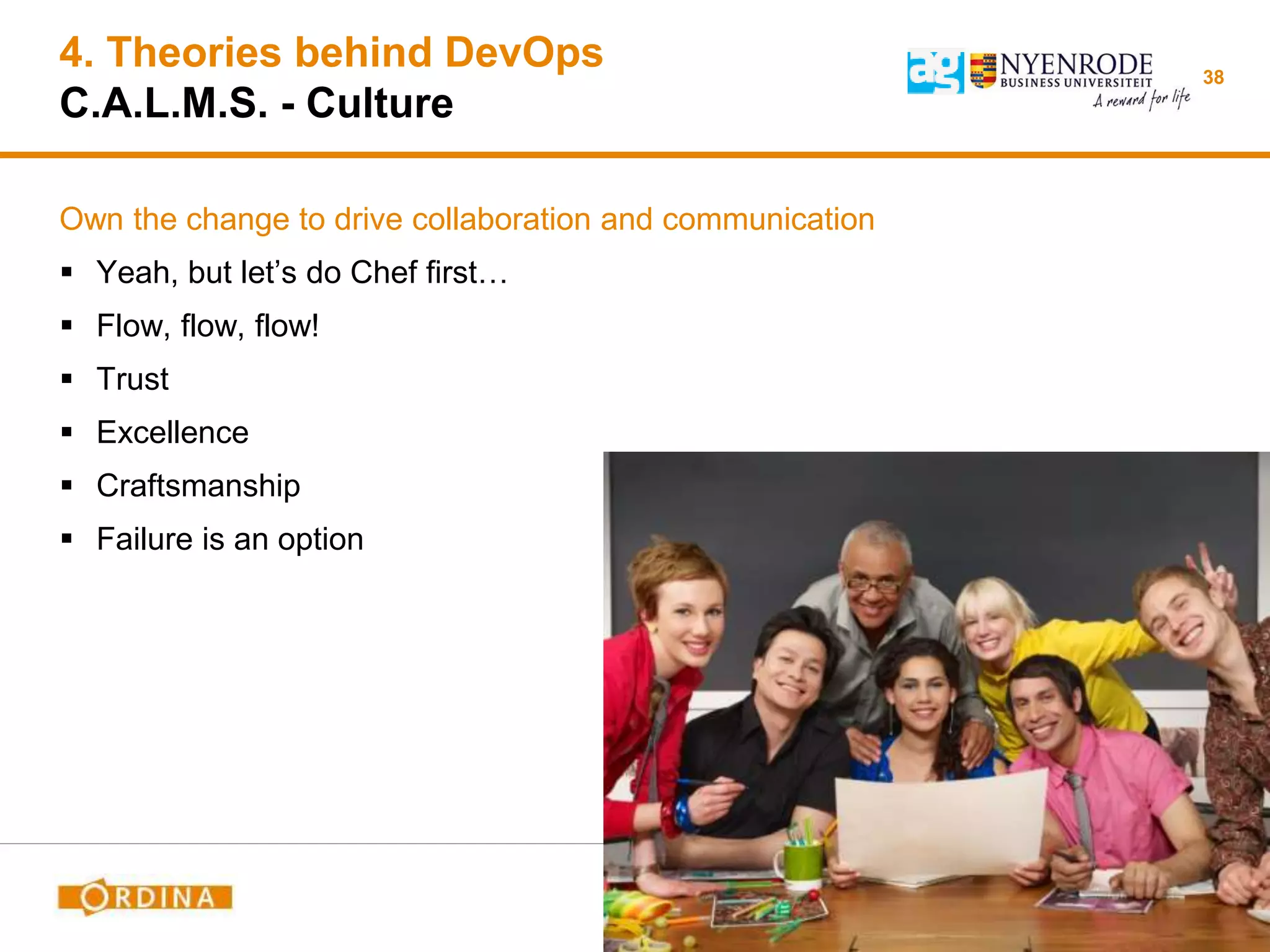 4. Theories behind DevOps
C.A.L.M.S. - Culture
Own the change to drive collaboration and communication
 Yeah, but let’s do Chef first…
 Flow, flow, flow!
 Trust
 Excellence
 Craftsmanship
 Failure is an option
38
 