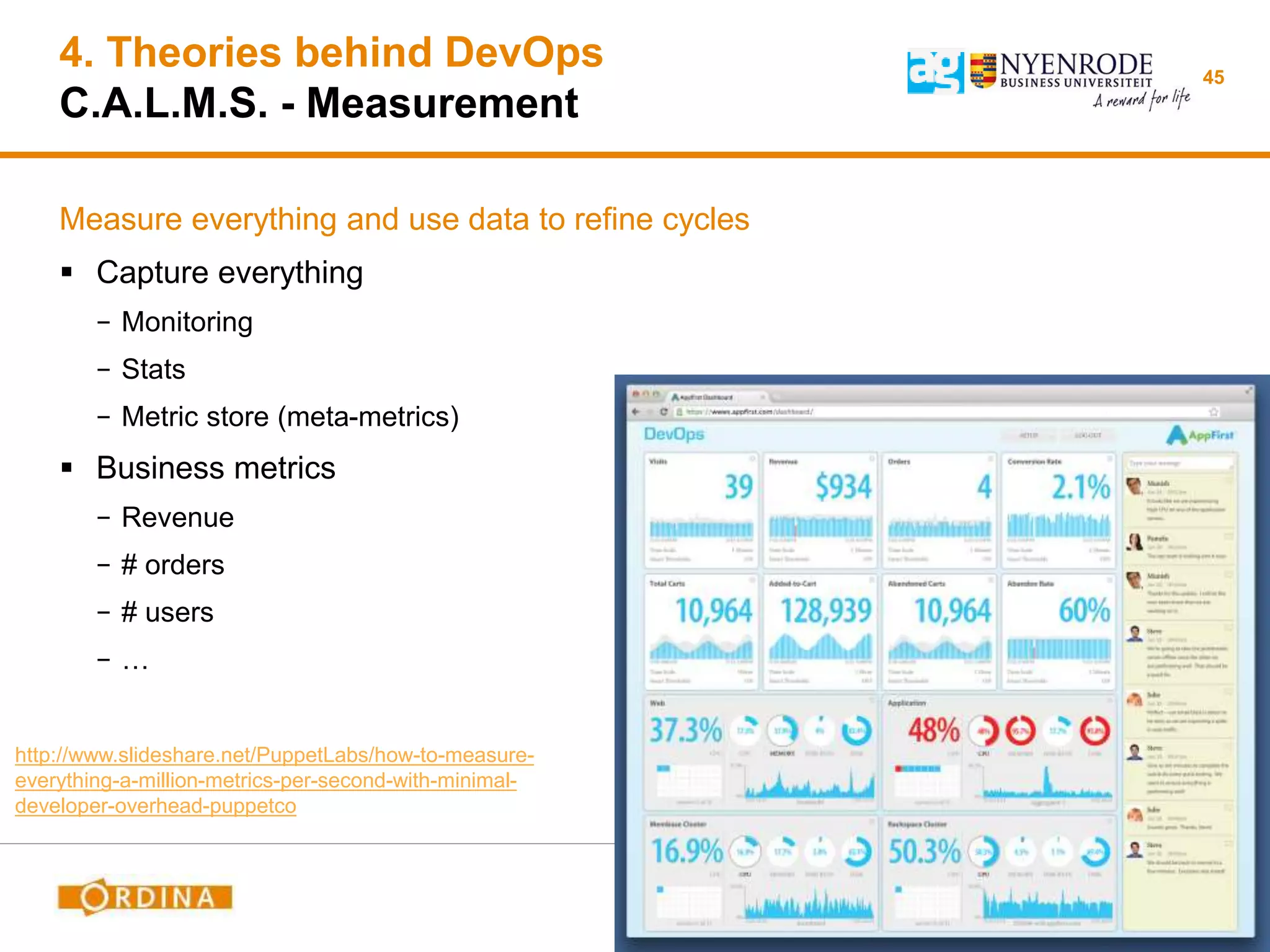 4. Theories behind DevOps
C.A.L.M.S. - Measurement
Measure everything and use data to refine cycles
 Capture everything
− Monitoring
− Stats
− Metric store (meta-metrics)
 Business metrics
− Revenue
− # orders
− # users
− …
45
http://www.slideshare.net/PuppetLabs/how-to-measure-
everything-a-million-metrics-per-second-with-minimal-
developer-overhead-puppetco
 