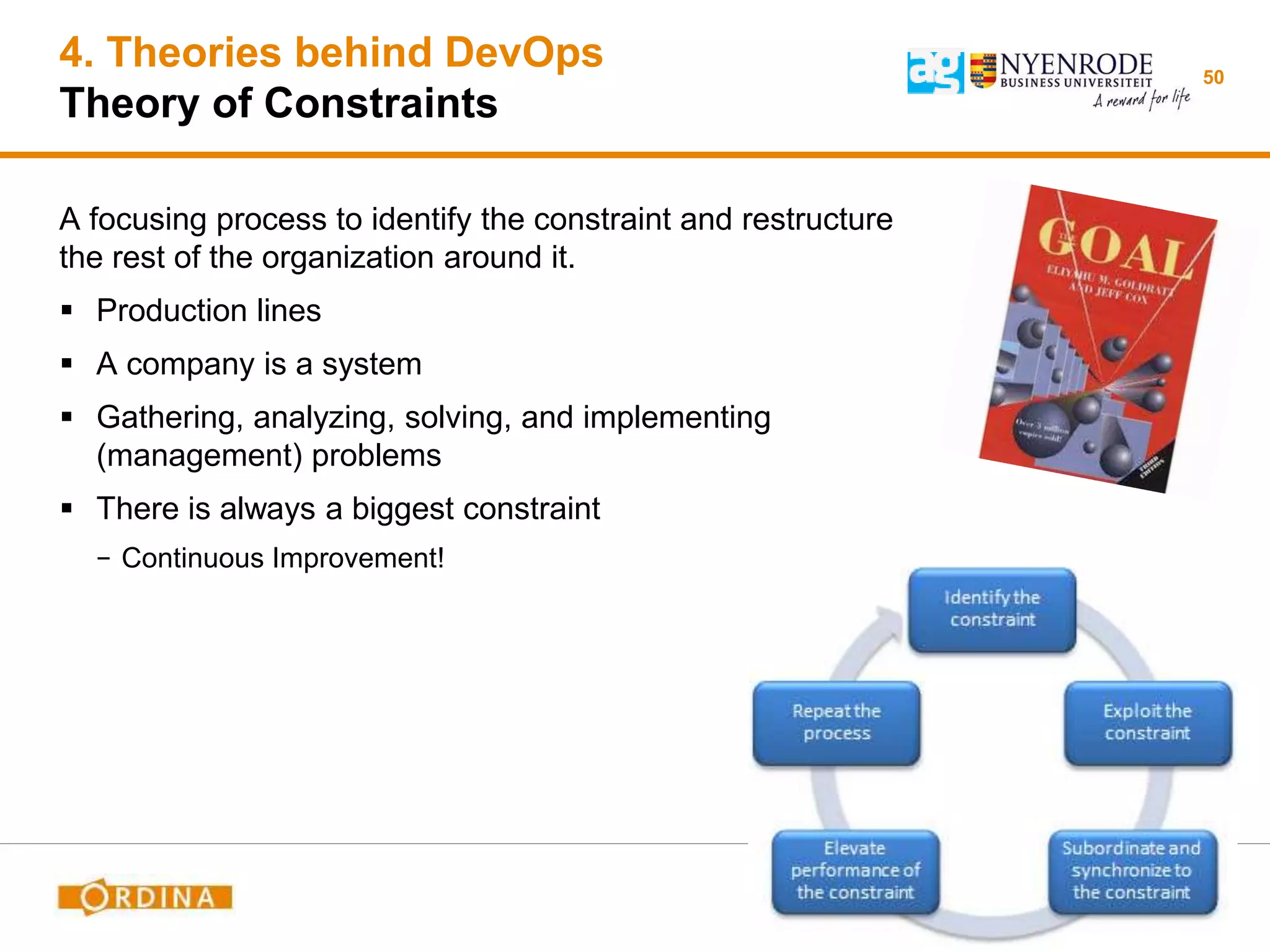 4. Theories behind DevOps
Theory of Constraints
A focusing process to identify the constraint and restructure
the rest of the organization around it.
 Production lines
 A company is a system
 Gathering, analyzing, solving, and implementing
(management) problems
 There is always a biggest constraint
− Continuous Improvement!
50
 