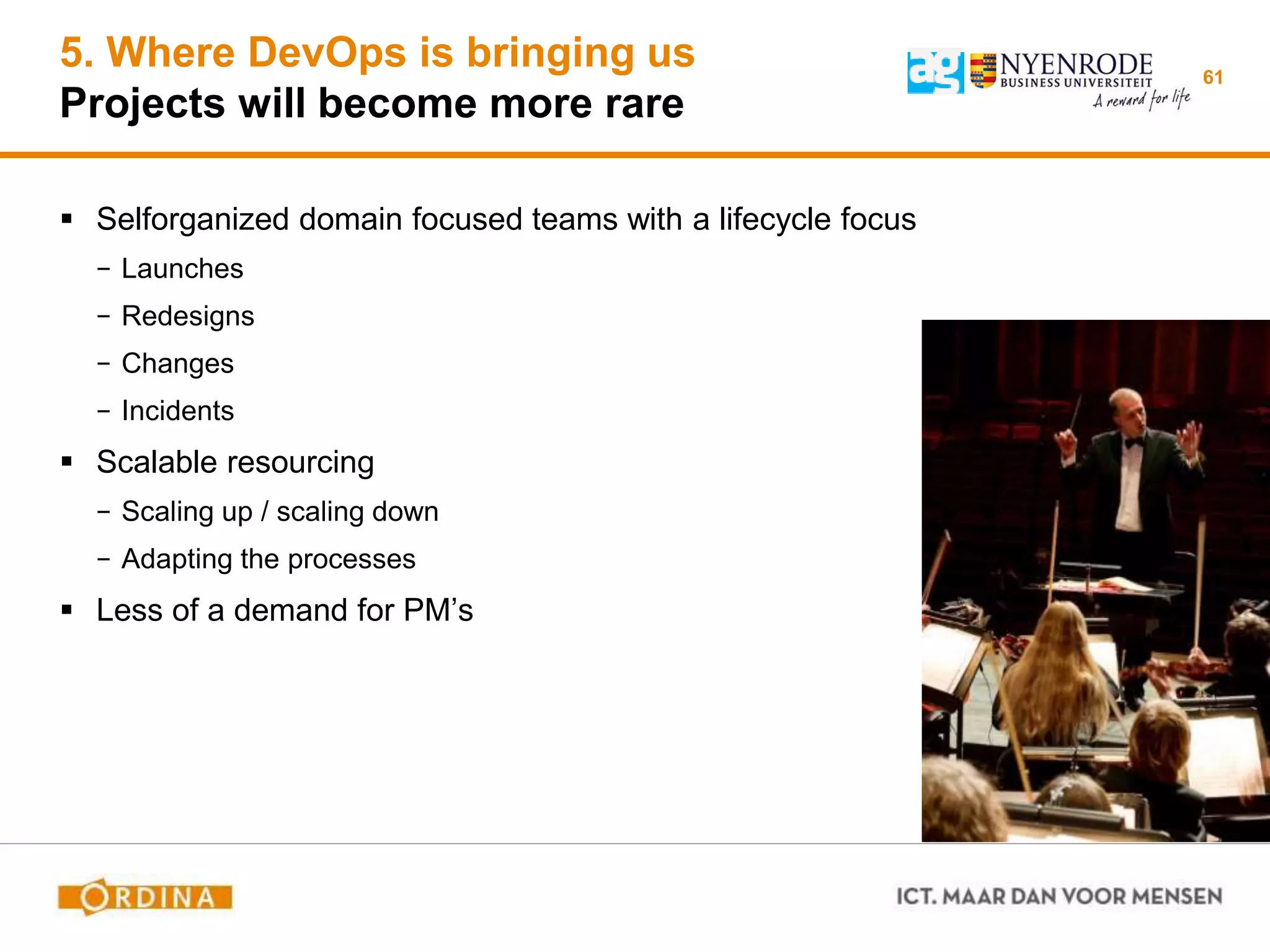 5. Where DevOps is bringing us
Projects will become more rare
 Selforganized domain focused teams with a lifecycle focus
− Launches
− Redesigns
− Changes
− Incidents
 Scalable resourcing
− Scaling up / scaling down
− Adapting the processes
 Less of a demand for PM’s
61
 