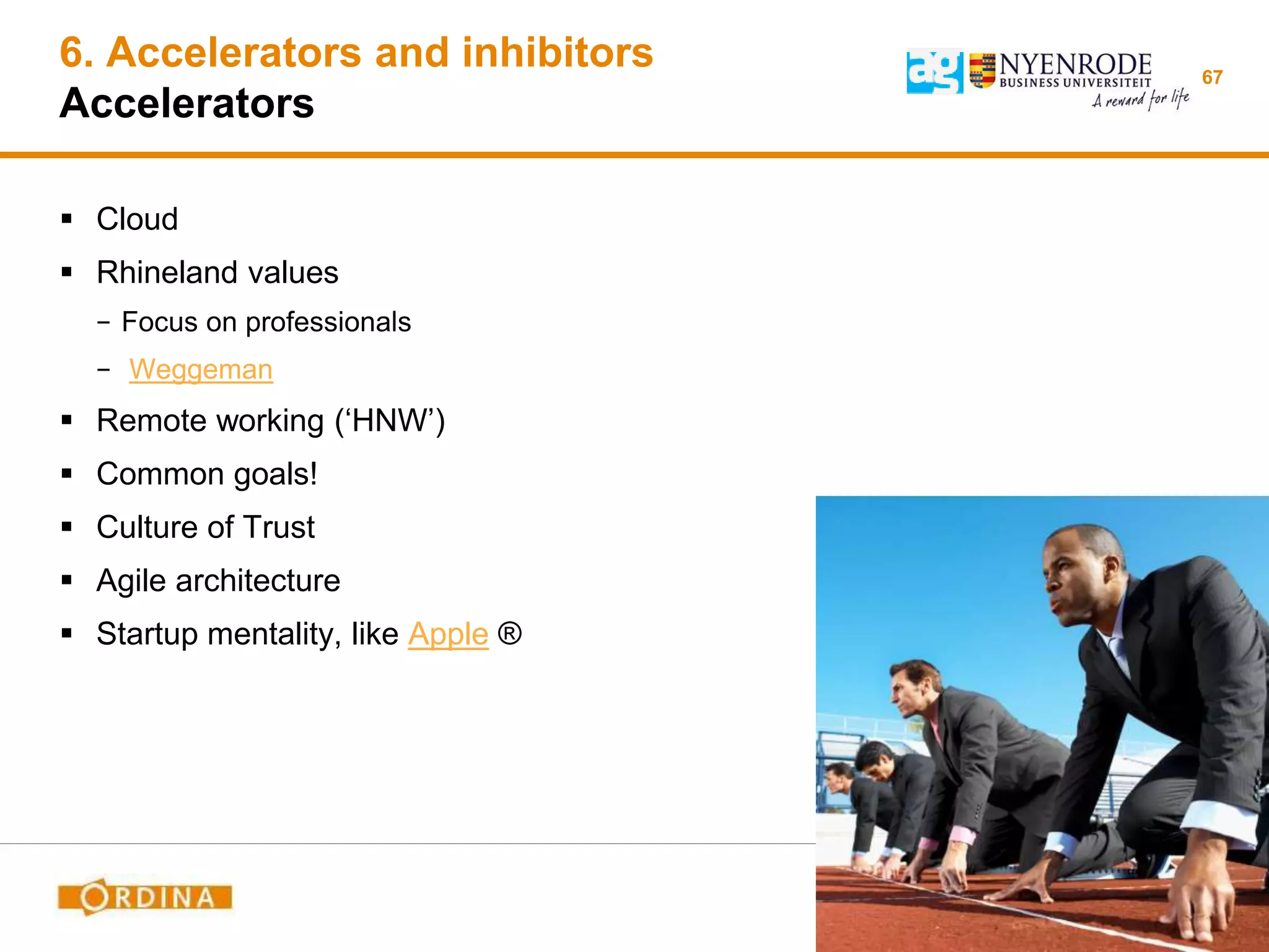 6. Accelerators and inhibitors
Accelerators
 Cloud
 Rhineland values
− Focus on professionals
− Weggeman
 Remote working (‘HNW’)
 Common goals!
 Culture of Trust
 Agile architecture
 Startup mentality, like Apple ®
67
 