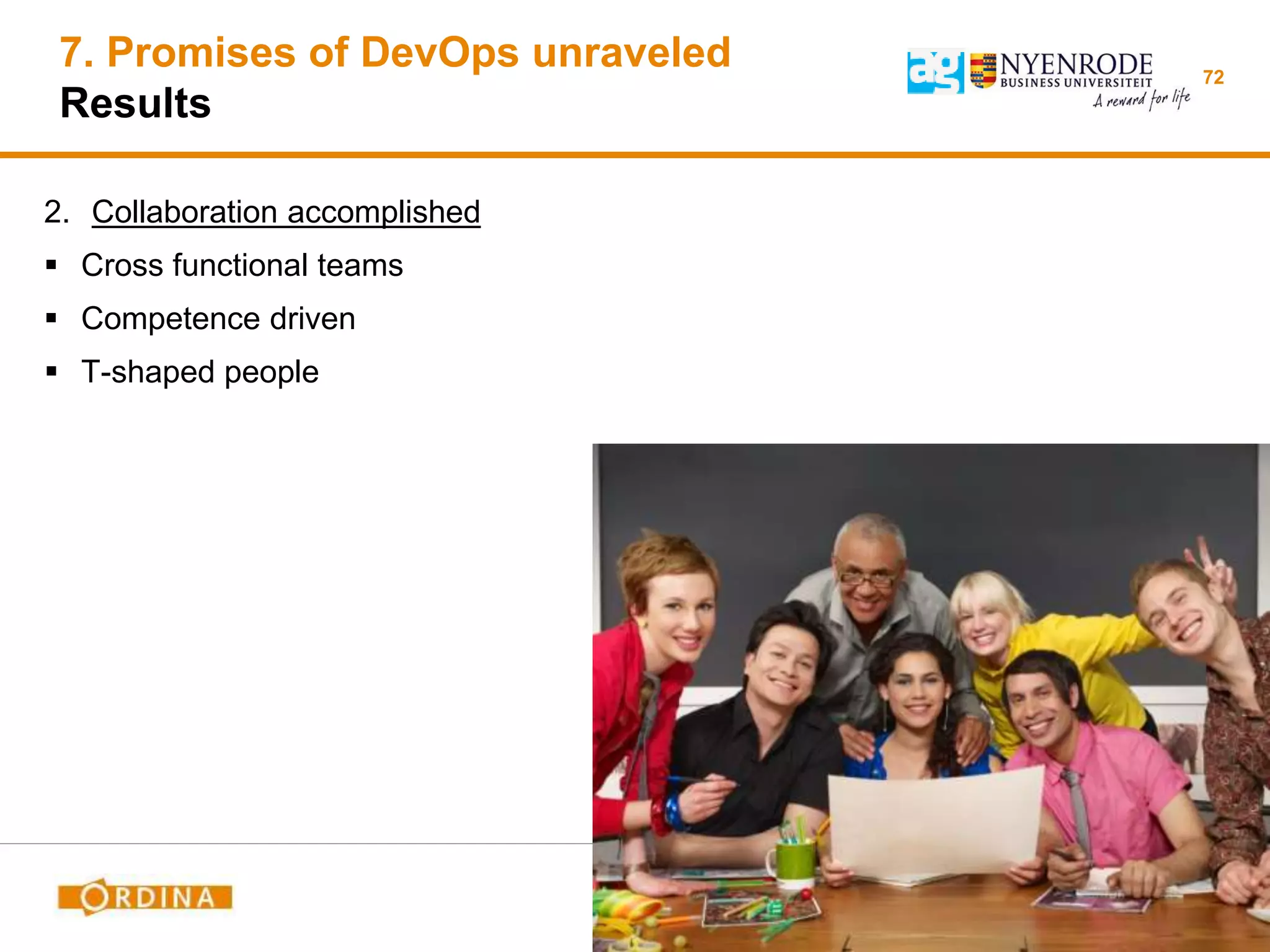 72
2. Collaboration accomplished
 Cross functional teams
 Competence driven
 T-shaped people
7. Promises of DevOps unraveled
Results
 