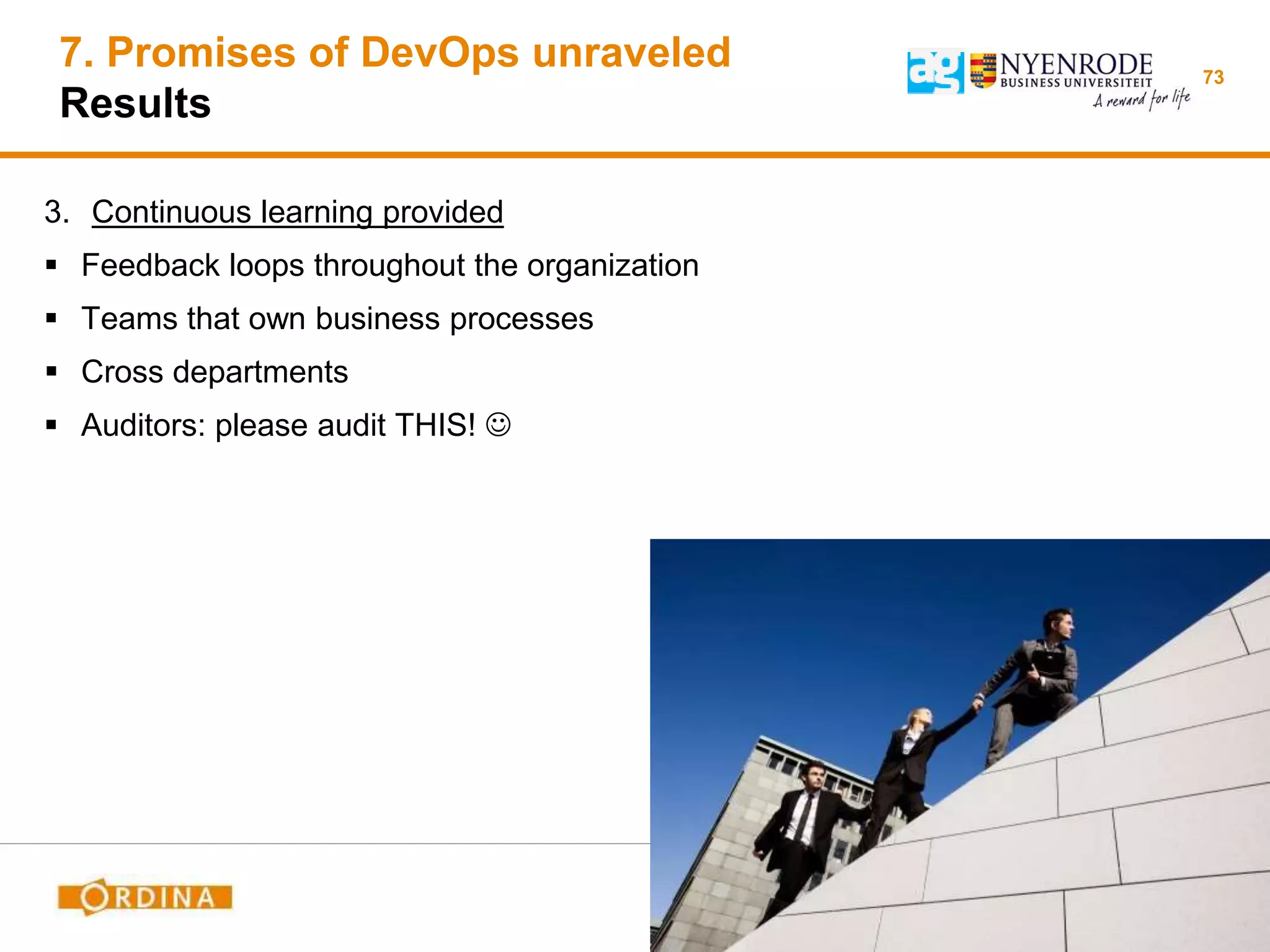 73
3. Continuous learning provided
 Feedback loops throughout the organization
 Teams that own business processes
 Cross departments
 Auditors: please audit THIS! 
7. Promises of DevOps unraveled
Results
 