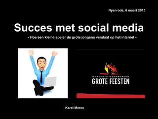 Nyenrode, 6 maart 2013




Succes met social media
  - Hoe een kleine speler de grote jongens verslaat op het internet -




                         Karel Mercx
 