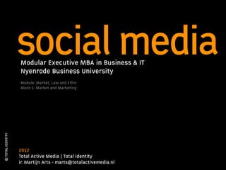 social media
                   Modular Executive MBA in Business & IT
                   Nyenrode Business University
                   Module: Market, Law and Ethic
                   Block 1: Market and Marketing
© TOTAL IDENTITY




                   2012
                   Total Active Media | Total Identity
                   ir. Martijn Arts - marts@totalactivemedia.nl
 