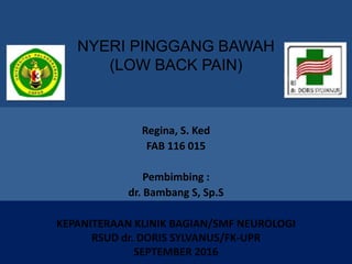 NYERI PINGGANG BAWAH
(LOW BACK PAIN)
Regina, S. Ked
FAB 116 015
Pembimbing :
dr. Bambang S, Sp.S
KEPANITERAAN KLINIK BAGIAN/SMF NEUROLOGI
RSUD dr. DORIS SYLVANUS/FK-UPR
SEPTEMBER 2016
 