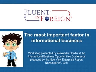 The most important factor in
international business
Workshop presented by Alexander Gordin at the
International Business Opportunities Conference
produced by the New York Enterprise Report.
November 9th, 2011
 