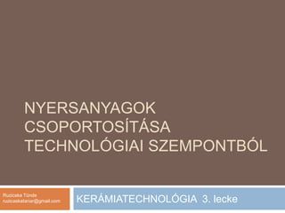 Nyersanyagok csoportosítása technológiai szempontból KERÁMIATECHNOLÓGIA  3. lecke Ruzicska Tünde ruzicaskatanar@gmail.com 