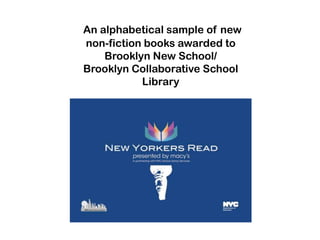 An alphabetical sample of new
non-fiction books awarded to
    Brooklyn New School/
Brooklyn Collaborative School
           Library
 