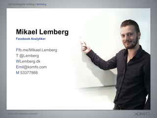 Det strategiske indslag / lemberg Mikael Lemberg Facebook Analytiker Ffb.me/Mikael.Lemberg T @Lemberg WLemberg.dk Emil@komfo.com M 53377988 komfo.com / facebook.com/komfo 