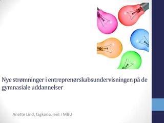 Nye strømninger i entreprenørskabsundervisningen på de
gymnasiale uddannelser



    Anette Lind, fagkonsulent i MBU
 