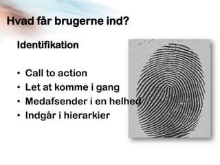 Hvad får brugerne ind?

 Identifikation

 •   Call to action
 •   Let at komme i gang
 •   Medafsender i en helhed
 •   Indgår i hierarkier
 