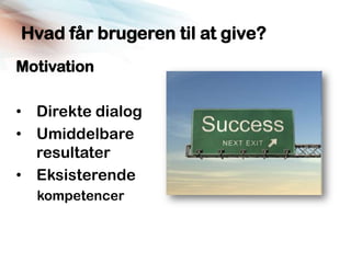 Hvad får brugeren til at give?
Motivation

• Direkte dialog
• Umiddelbare
  resultater
• Eksisterende
  kompetencer
 