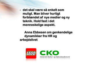 - det skal være så enkelt som
  muligt. Man bliver hurtigt
  forblændet af nye medier og ny
  teknik. Hold fast i det
  menneskelige aspekt.

   Anna Ebbesen om genkendelige
   dynamikker fra HR og
arbejdslivet
 