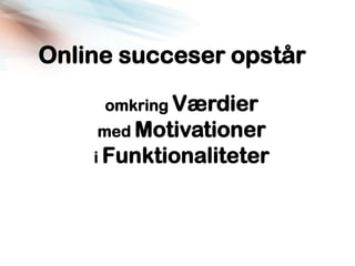 Online succeser opstår

     omkring Værdier
    med Motivationer
    i Funktionaliteter
 
