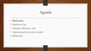 Agenda
• Motivación
• Manifiesto Ágil
• Principios Manifiesto Ágil
• Implementación de prácticas ágiles
• Bibliografía
 