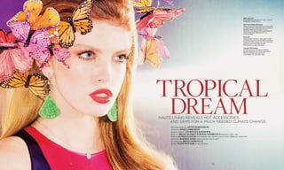 72 7372
dream
tropical
photographed by Arthur Belebeau
styled by Mimi Lombardo
market editor Courtney Kenefick
make up Brian Duprey for MAC Cosmetics for judy casey, inc.
hair by Alfred Lester for stephen eapa george salon using oribe at utopia nyc
manicure Rachel Shim using color club at abtp
set design by Bryan Norvelle
model  Kate Potter at mc2 models
Haute Living reveals hot accessories
and gems for a much needed climate change.
Eric Javits
Fluttering butterfly clips (price upon request)
available at ericjavits.com.
Silvia Furmanovich
Jade and onyx earrings with 2.83 carats of dia-
monds and 18-karat gold ($15,000) available at
Bergdorf Goodman, 754 Fifth Avenue,
New York, NY; (212) 872-8744 and Alchemist,
1109 Lincoln Road, Miami Beach, FL ;
(305) 531-4653.
Piaget
Rose pendant in 18-karat white gold set with
36 brilliant-cut diamonds ($4,400) available at
Piaget, 730 Fifth Avenue, New York, NY; (212)
246-5555 and 9700 Collins Avenue,
Bal Harbour, FL; (305) 861-5475.
Talbot Runhof
Stretch crepe dress ($3,995) available at
Bergdorf Goodman, see above and Neiman
Marcus, 390 San Lorenzo Avenue,
Coral Gables, FL; (786) 999-1000.
 