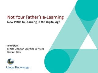 © 2010 Global Knowledge Training LLC. All rights reserved. Page 1
Not Your Father’s e-Learning
New Paths to Learning in the Digital Age
Tom Gram
Senior Director, Learning Services
Sept 22, 2015
 