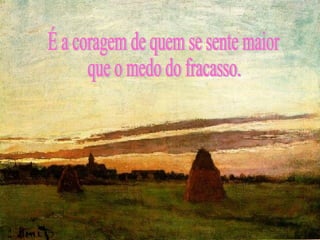 É a coragem de quem se sente maior que o medo do fracasso.