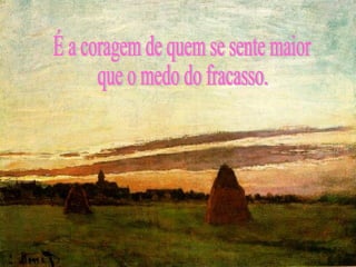 É a coragem de quem se sente maior que o medo do fracasso. 