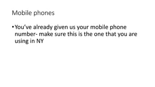 Mobile phones
•You’ve already given us your mobile phone
number- make sure this is the one that you are
using in NY
 