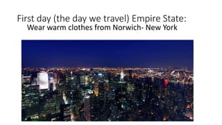 First day (the day we travel) Empire State:
Wear warm clothes from Norwich- New York
 