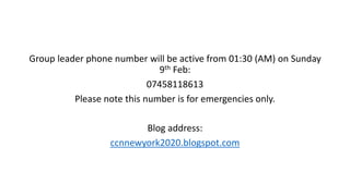 Group leader phone number will be active from 01:30 (AM) on Sunday
9th Feb:
07458118613
Please note this number is for emergencies only.
Blog address:
ccnnewyork2020.blogspot.com
 