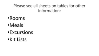 Please see all sheets on tables for other
information:
•Rooms
•Meals
•Excursions
•Kit Lists
 