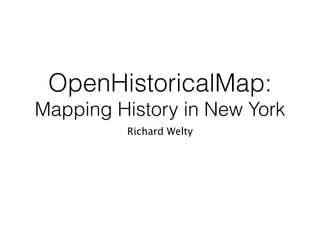 OpenHistoricalMap:
Mapping History in New York
Richard Welty
 