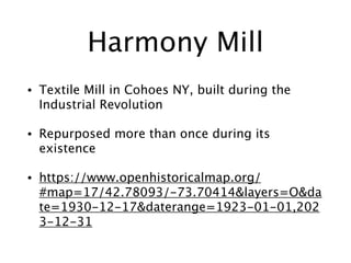 Harmony Mill
• Textile Mill in Cohoes NY, built during the
Industrial Revolution
• Repurposed more than once during its
existence
• https://www.openhistoricalmap.org/
#map=17/42.78093/-73.70414&layers=O&da
te=1930-12-17&daterange=1923-01-01,202
3-12-31
 