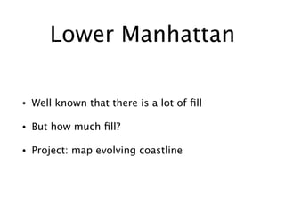 Lower Manhattan
• Well known that there is a lot of
fi
ll
• But how much
fi
ll?
• Project: map evolving coastline
 